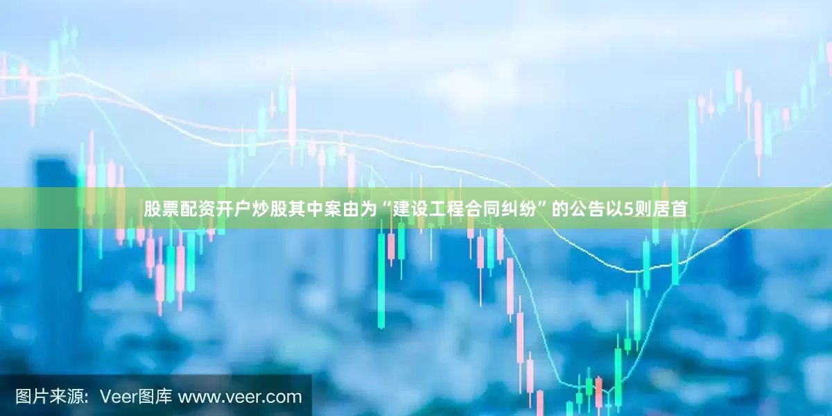 股票配资开户炒股其中案由为“建设工程合同纠纷”的公告以5则居首