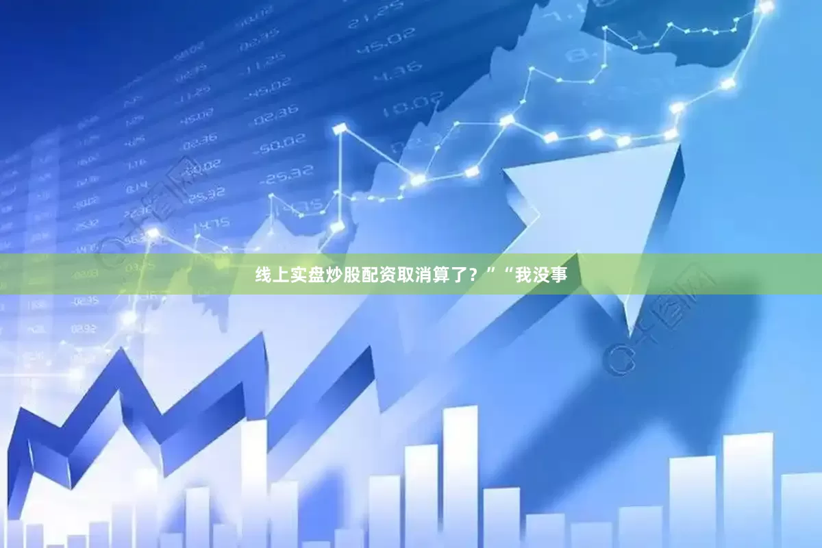 线上实盘炒股配资取消算了？”“我没事