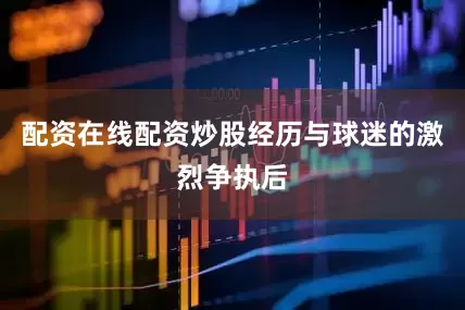 配资在线配资炒股经历与球迷的激烈争执后