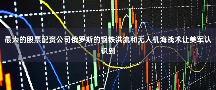 最大的股票配资公司俄罗斯的钢铁洪流和无人机海战术让美军认识到