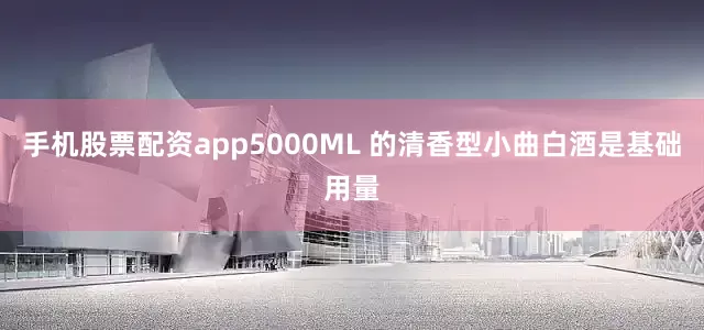 手机股票配资app5000ML 的清香型小曲白酒是基础用量