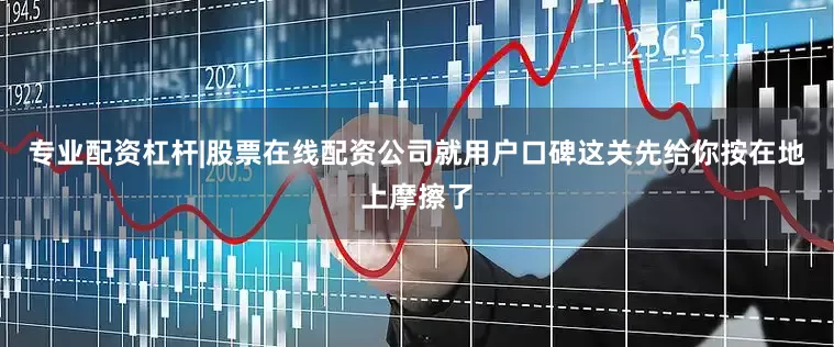 专业配资杠杆|股票在线配资公司就用户口碑这关先给你按在地上摩擦了