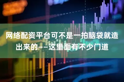 网络配资平台可不是一拍脑袋就造出来的——这里面有不少门道