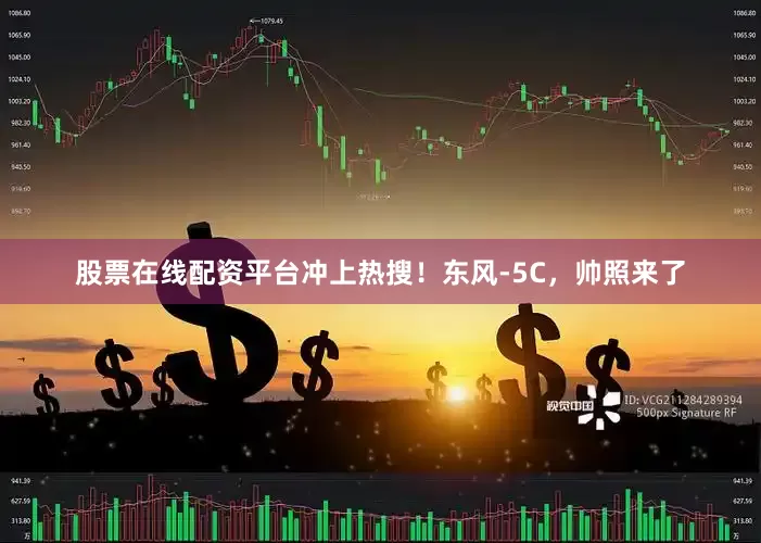 股票在线配资平台冲上热搜！东风-5C，帅照来了