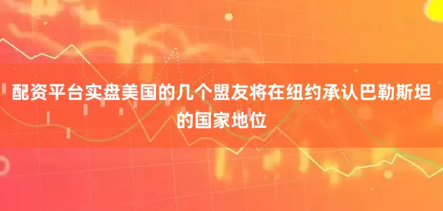 配资平台实盘美国的几个盟友将在纽约承认巴勒斯坦的国家地位