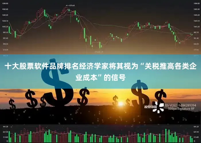 十大股票软件品牌排名经济学家将其视为“关税推高各类企业成本”的信号